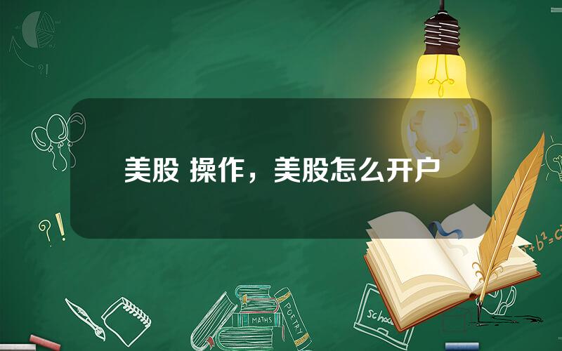美股 操作，美股怎么开户
